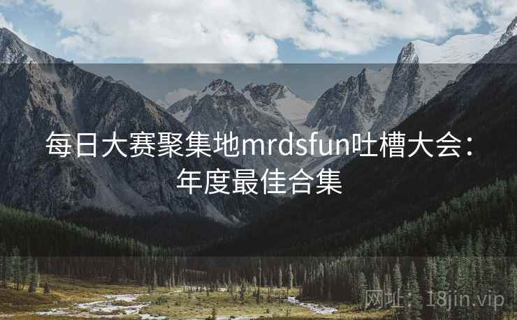 每日大赛聚集地mrdsfun吐槽大会：年度最佳合集