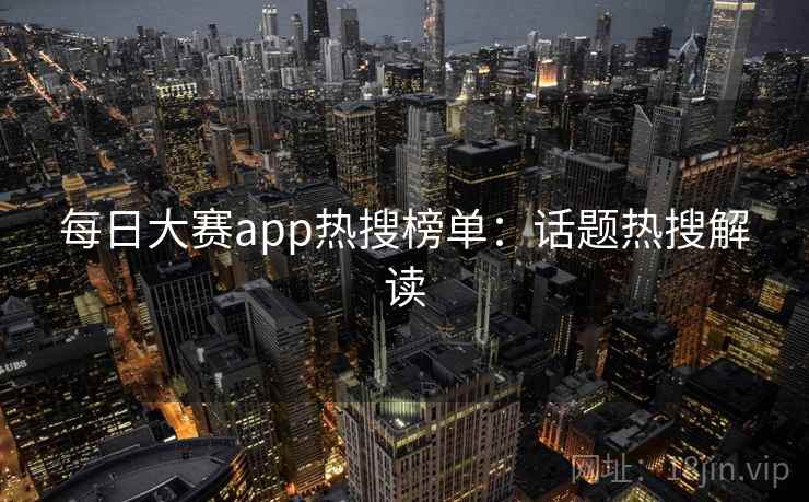 每日大赛app热搜榜单：话题热搜解读