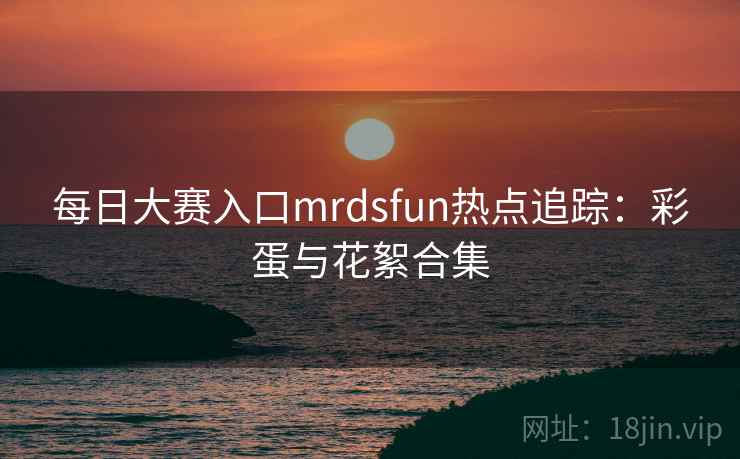 每日大赛入口mrdsfun热点追踪：彩蛋与花絮合集  第2张