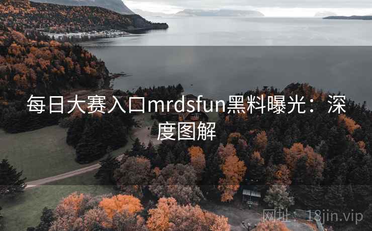 每日大赛入口mrdsfun黑料曝光：深度图解