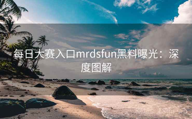 每日大赛入口mrdsfun黑料曝光：深度图解