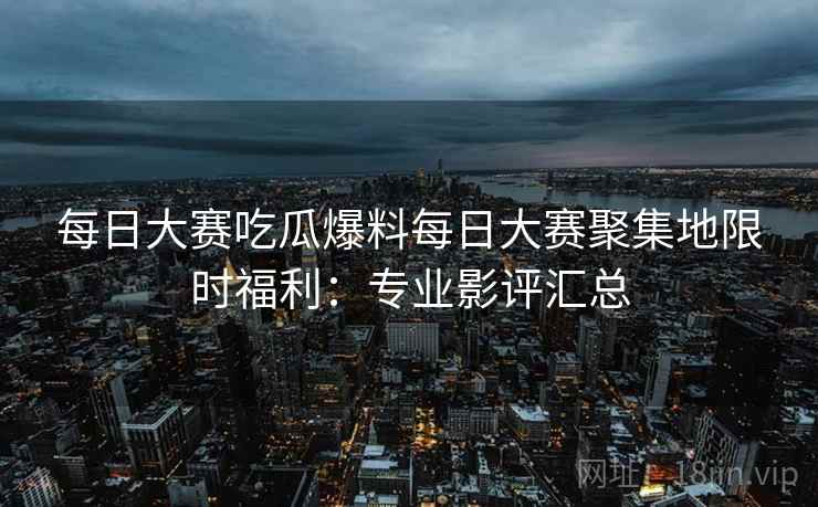 每日大赛吃瓜爆料每日大赛聚集地限时福利：专业影评汇总