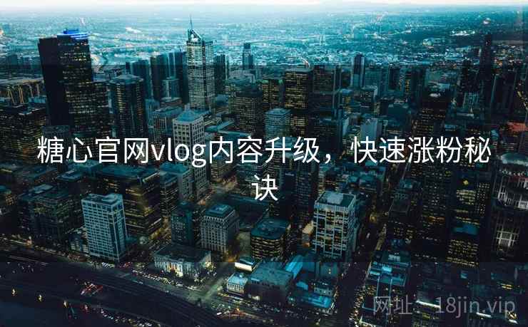 糖心官网vlog内容升级，快速涨粉秘诀  第2张