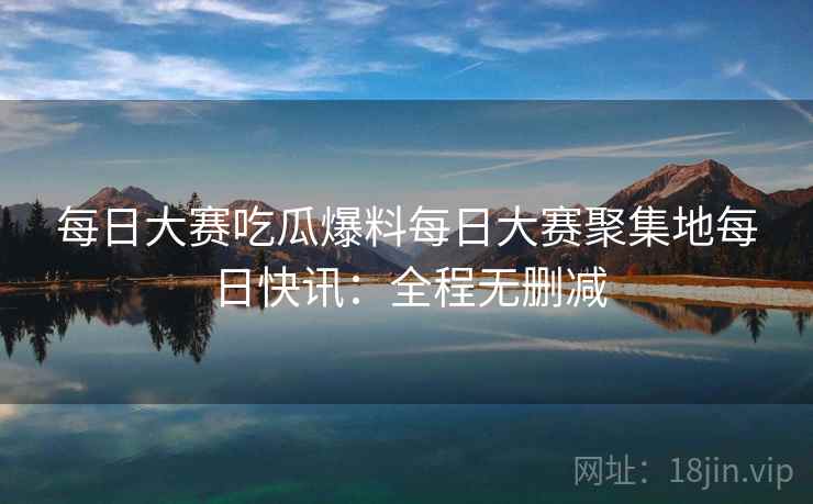 每日大赛吃瓜爆料每日大赛聚集地每日快讯：全程无删减