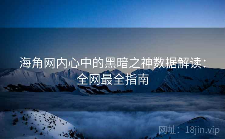 海角网内心中的黑暗之神数据解读：全网最全指南