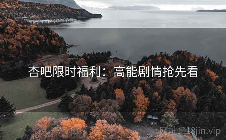 杏吧限时福利：高能剧情抢先看