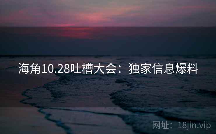 海角10.28吐槽大会：独家信息爆料
