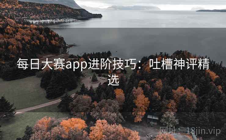 每日大赛app进阶技巧:吐槽神评精选