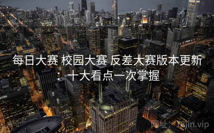 每日大赛 校园大赛 反差大赛版本更新：十大看点一次掌握