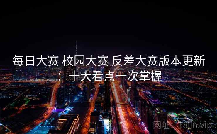 每日大赛 校园大赛 反差大赛版本更新：十大看点一次掌握