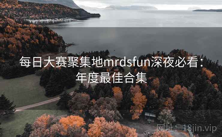每日大赛聚集地mrdsfun深夜必看：年度最佳合集