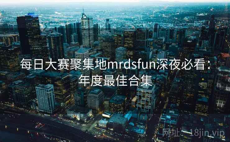 每日大赛聚集地mrdsfun深夜必看：年度最佳合集