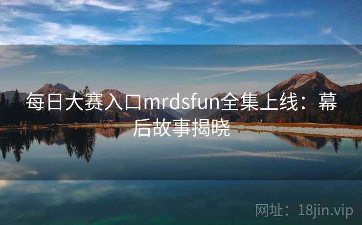 每日大赛入口mrdsfun全集上线：幕后故事揭晓