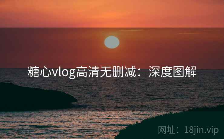 糖心vlog高清无删减:深度图解