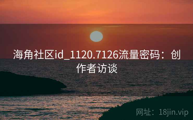 海角社区id_1120.7126流量密码：创作者访谈
