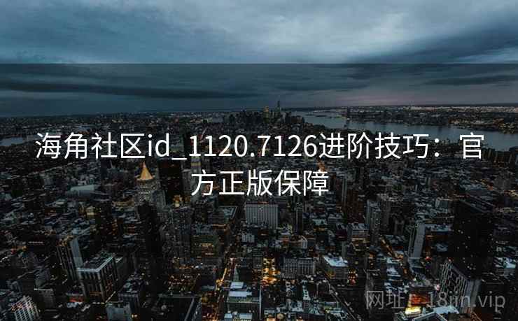 海角社区id_1120.7126进阶技巧：官方正版保障
