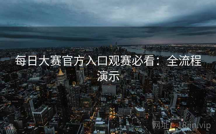每日大赛官方入口观赛必看：全流程演示