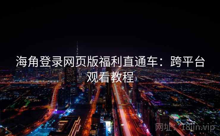 海角登录网页版福利直通车：跨平台观看教程