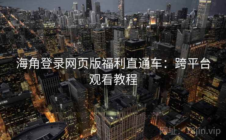 海角登录网页版福利直通车：跨平台观看教程