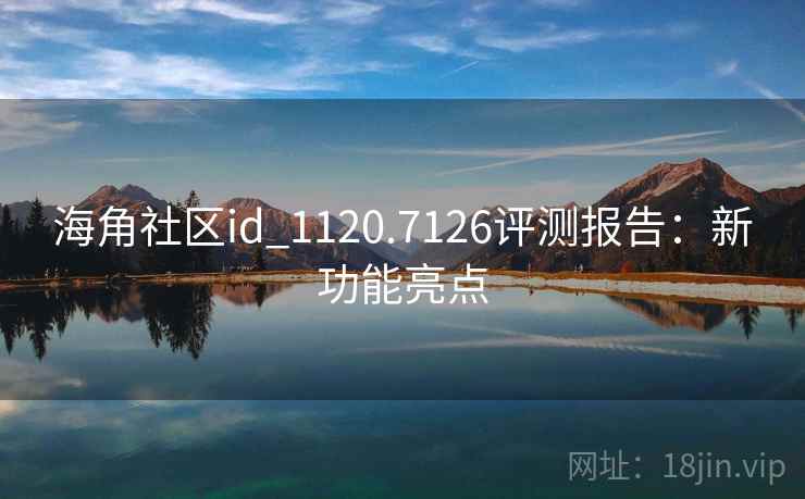 海角社区id_1120.7126评测报告：新功能亮点