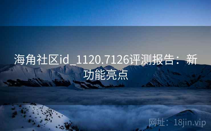 海角社区id_1120.7126评测报告：新功能亮点