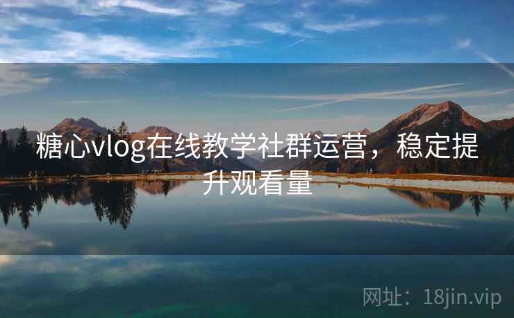 糖心vlog在线教学社群运营,稳定提升观看量