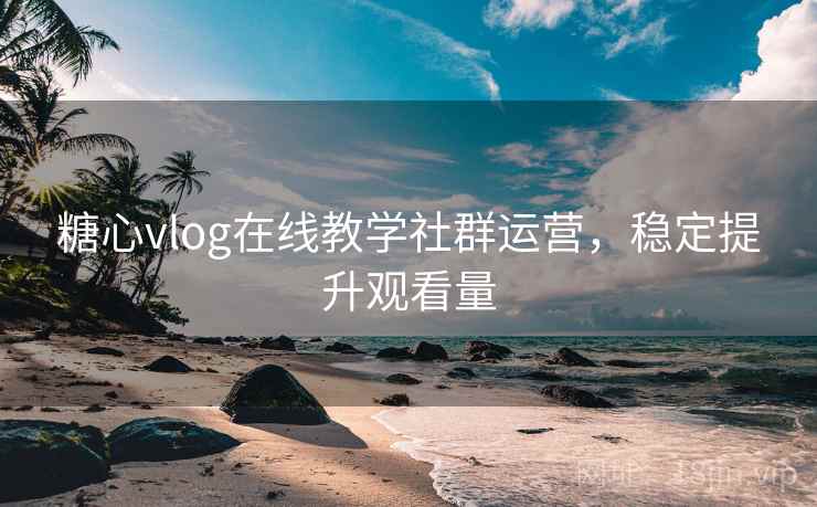 糖心vlog在线教学社群运营,稳定提升观看量