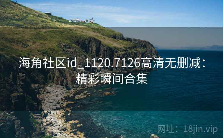 海角社区id_1120.7126高清无删减：精彩瞬间合集