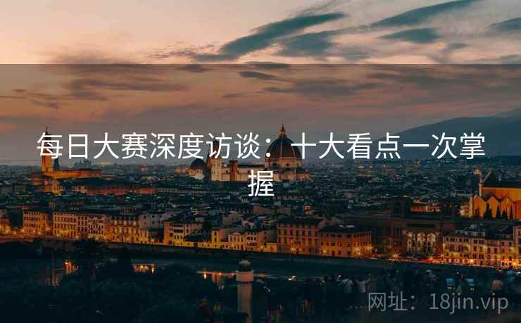 每日大赛深度访谈：十大看点一次掌握