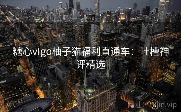 糖心vIgo柚子猫福利直通车:吐槽神评精选