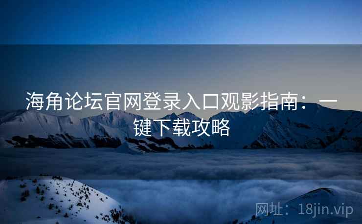 海角论坛官网登录入口观影指南：一键下载攻略