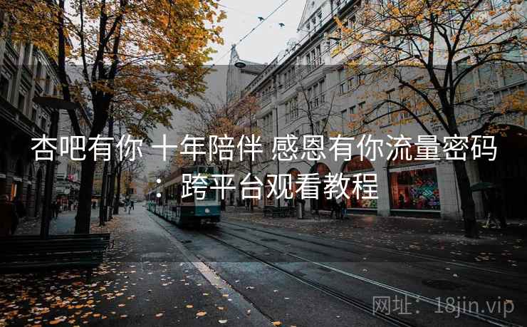 杏吧有你 十年陪伴 感恩有你流量密码：跨平台观看教程