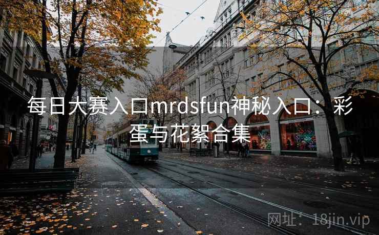 每日大赛入口mrdsfun神秘入口：彩蛋与花絮合集