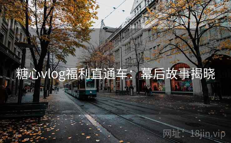 糖心vlog福利直通车:幕后故事揭晓
