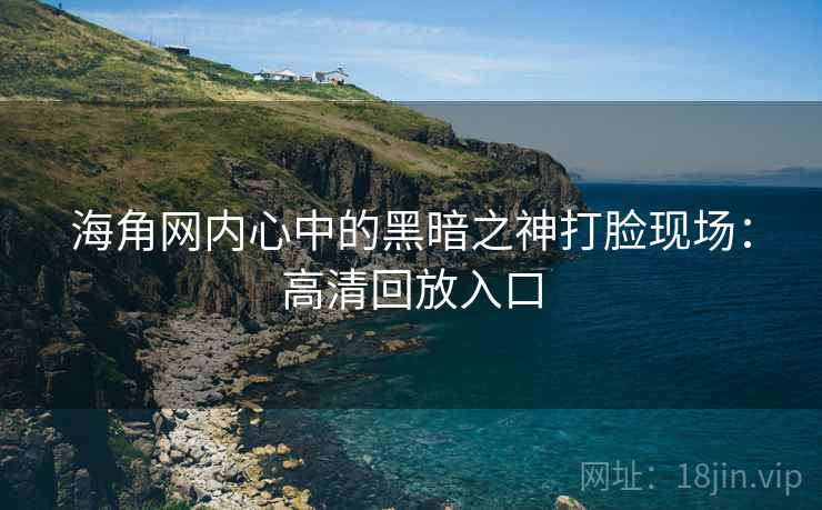 海角网内心中的黑暗之神打脸现场：高清回放入口