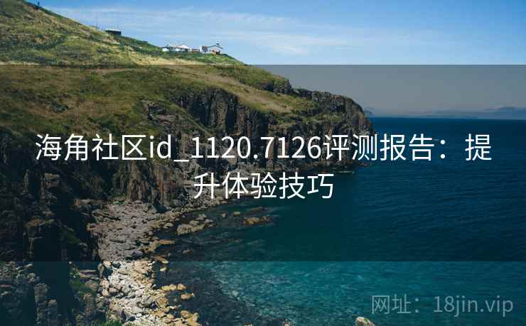 海角社区id_1120.7126评测报告：提升体验技巧