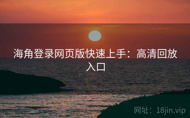 海角登录网页版快速上手：高清回放入口