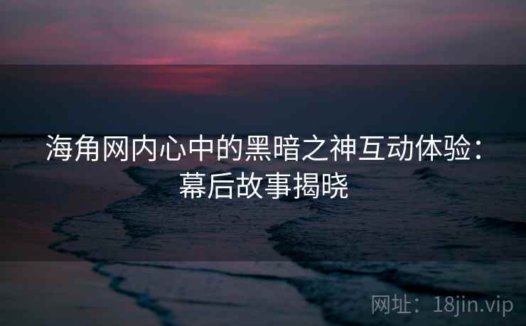 海角网内心中的黑暗之神互动体验：幕后故事揭晓