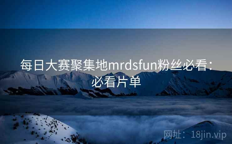 每日大赛聚集地mrdsfun粉丝必看：必看片单