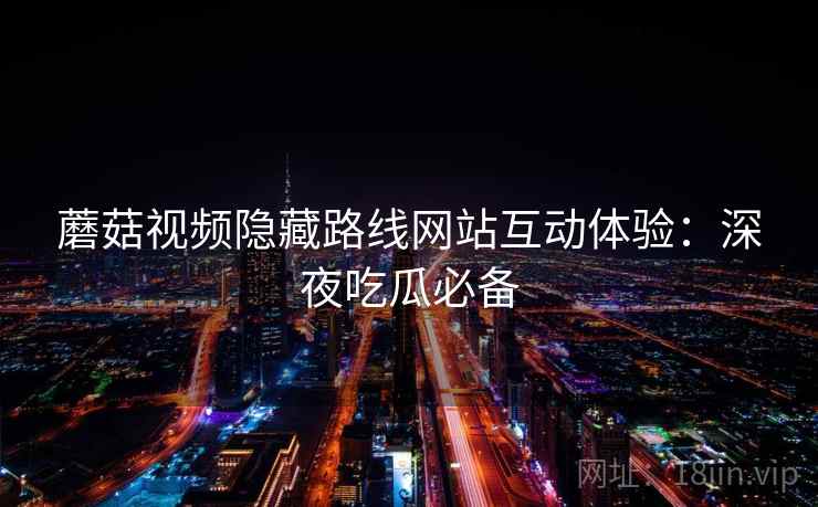 蘑菇视频隐藏路线网站互动体验：深夜吃瓜必备  第2张