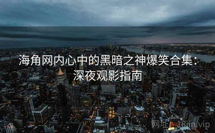 海角网内心中的黑暗之神爆笑合集：深夜观影指南