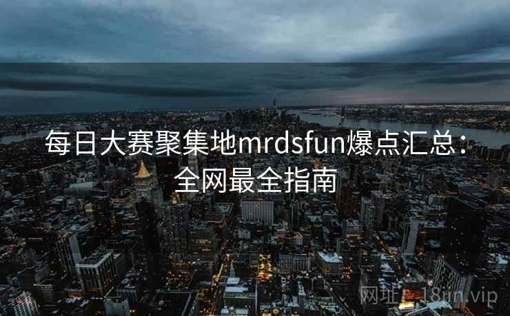 每日大赛聚集地mrdsfun爆点汇总：全网最全指南