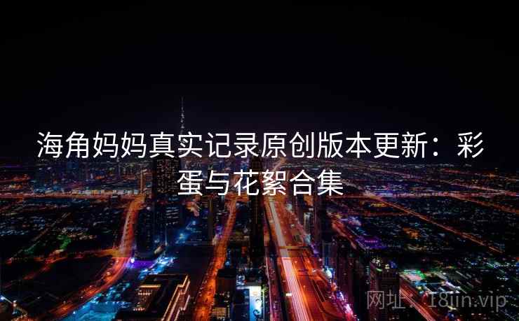海角妈妈真实记录原创版本更新：彩蛋与花絮合集