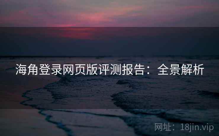 海角登录网页版评测报告：全景解析
