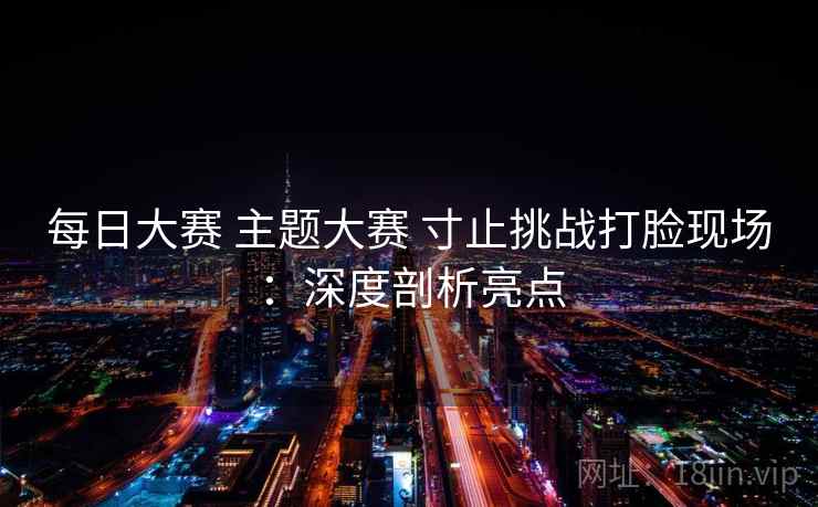 每日大赛 主题大赛 寸止挑战打脸现场:深度剖析亮点