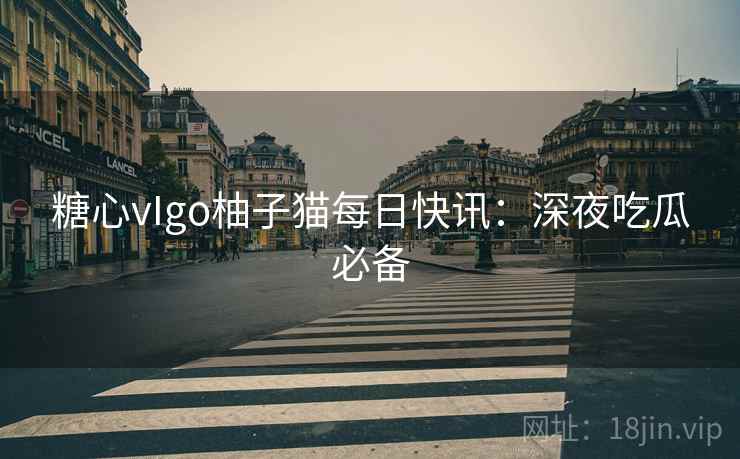 糖心vIgo柚子猫每日快讯：深夜吃瓜必备