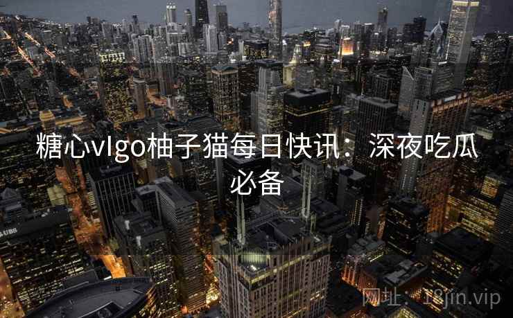 糖心vIgo柚子猫每日快讯：深夜吃瓜必备