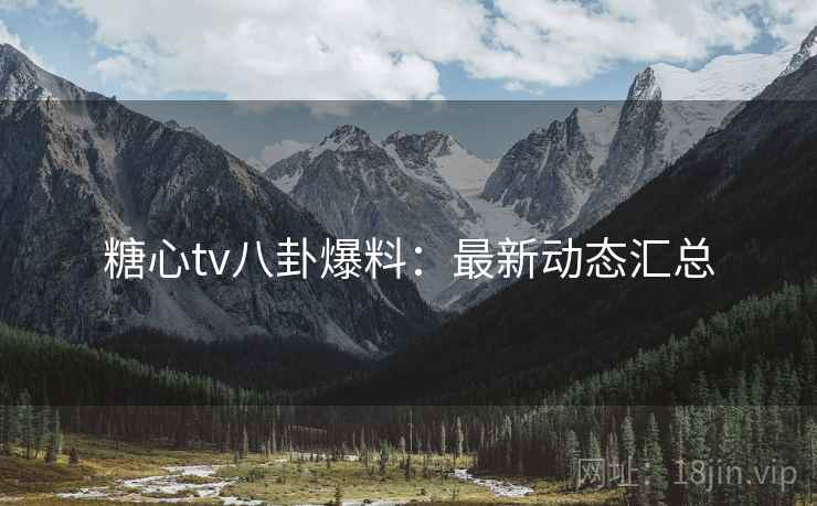 糖心tv八卦爆料：最新动态汇总