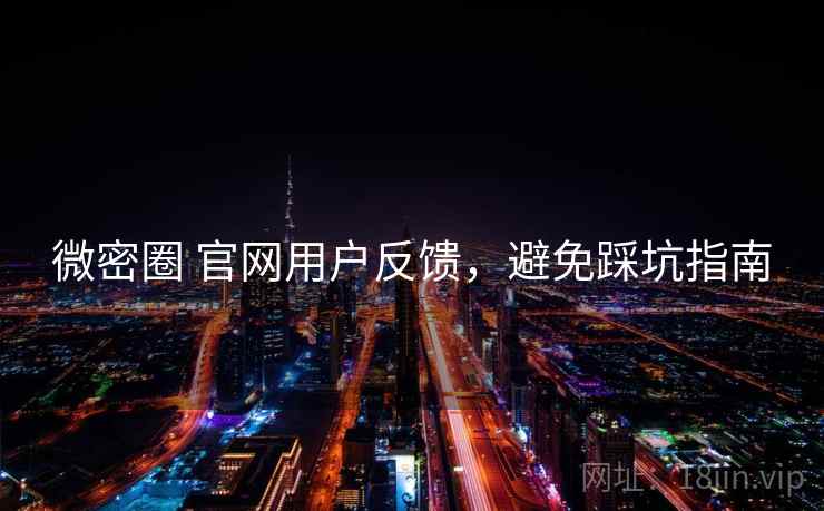 微密圈 官网用户反馈，避免踩坑指南