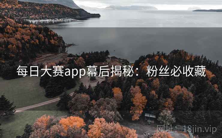 每日大赛app幕后揭秘：粉丝必收藏